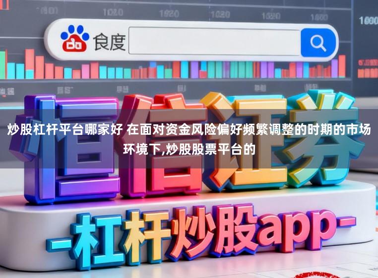 炒股杠杆平台哪家好 在面对资金风险偏好频繁调整的时期的市场环境下,炒股股票平台的
