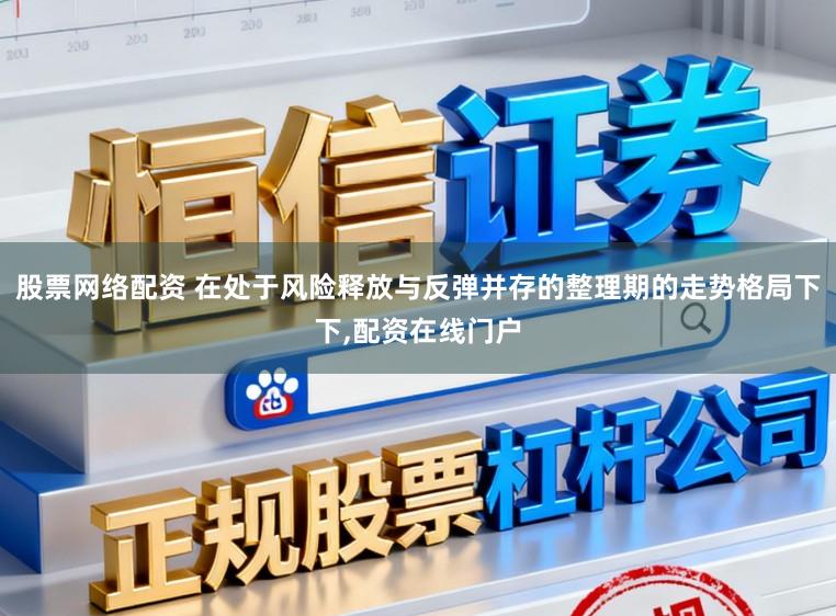 股票网络配资 在处于风险释放与反弹并存的整理期的走势格局下下,配资在线门户