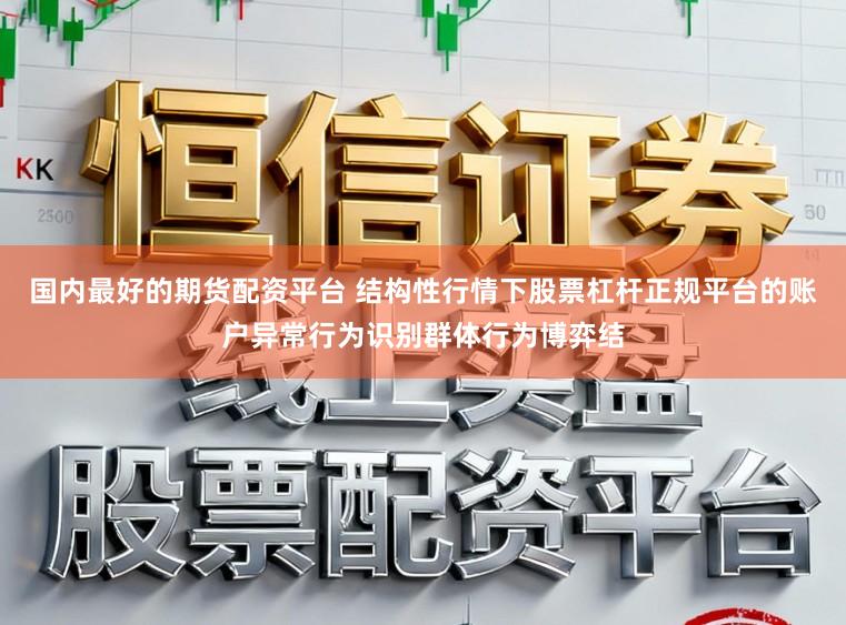 国内最好的期货配资平台 结构性行情下股票杠杆正规平台的账户异常行为识别群体行为博弈结