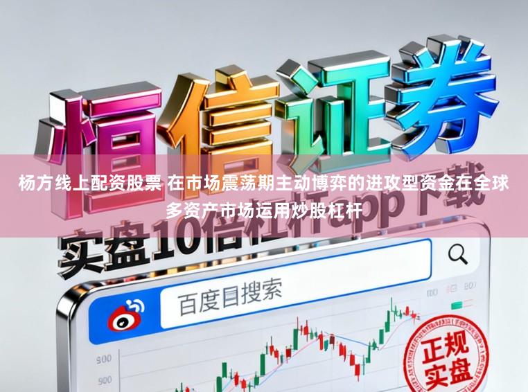 杨方线上配资股票 在市场震荡期主动博弈的进攻型资金在全球多资产市场运用炒股杠杆