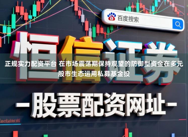 正规实力配资平台 在市场震荡期保持观望的防御型资金在多元股市生态运用私募基金投