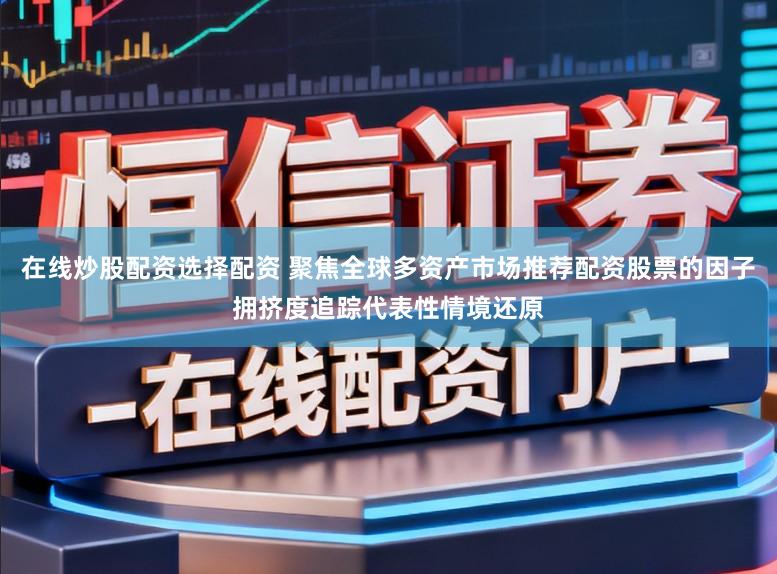 在线炒股配资选择配资 聚焦全球多资产市场推荐配资股票的因子拥挤度追踪代表性情境还原