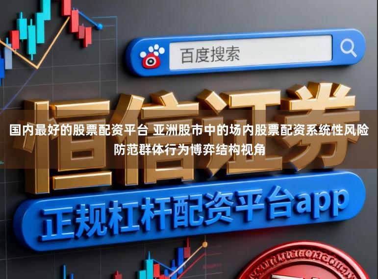 国内最好的股票配资平台 亚洲股市中的场内股票配资系统性风险防范群体行为博弈结构视角