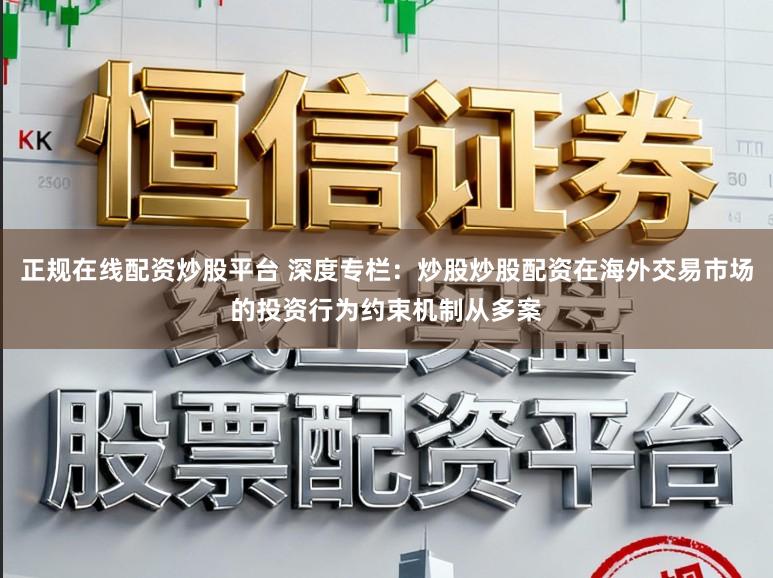 正规在线配资炒股平台 深度专栏：炒股炒股配资在海外交易市场的投资行为约束机制从多案
