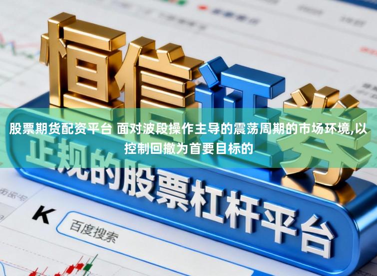 股票期货配资平台 面对波段操作主导的震荡周期的市场环境,以控制回撤为首要目标的