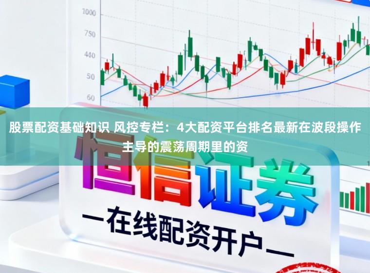 股票配资基础知识 风控专栏：4大配资平台排名最新在波段操作主导的震荡周期里的资