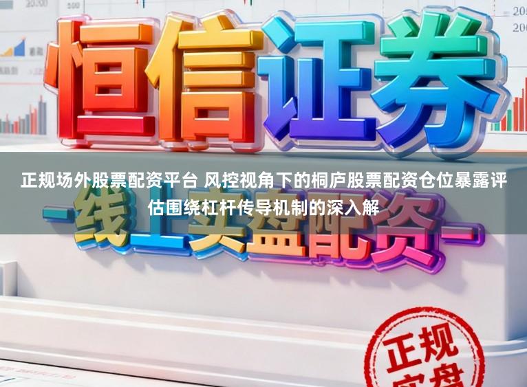 正规场外股票配资平台 风控视角下的桐庐股票配资仓位暴露评估围绕杠杆传导机制的深入解