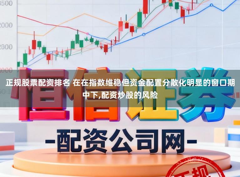 正规股票配资排名 在在指数维稳但资金配置分散化明显的窗口期中下,配资炒股的风险