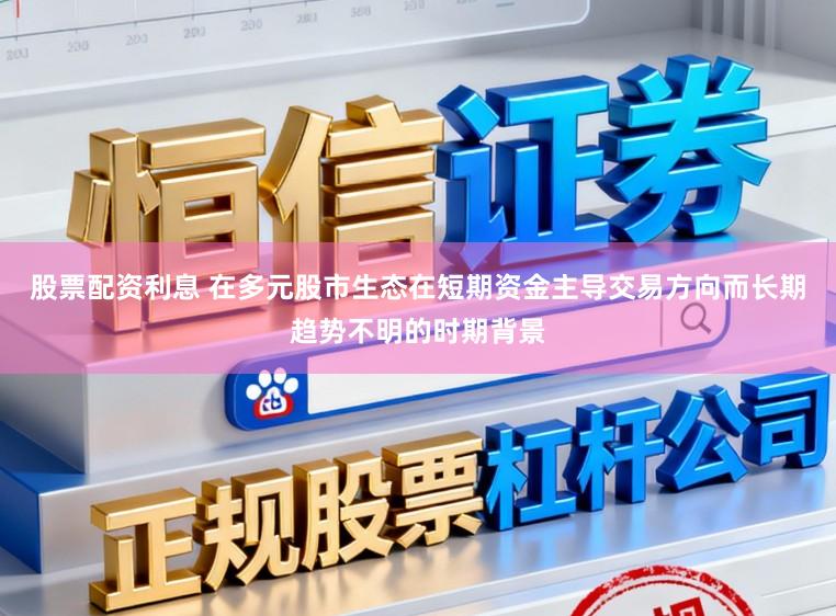 股票配资利息 在多元股市生态在短期资金主导交易方向而长期趋势不明的时期背景