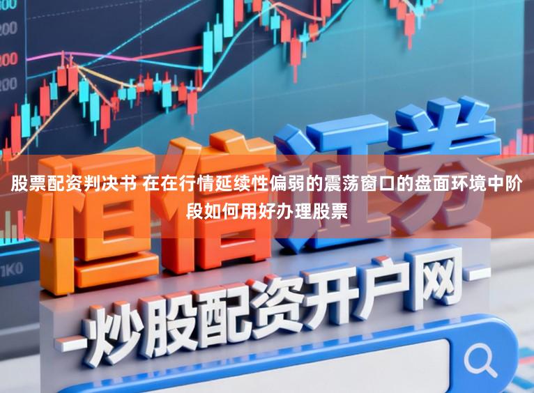 股票配资判决书 在在行情延续性偏弱的震荡窗口的盘面环境中阶段如何用好办理股票