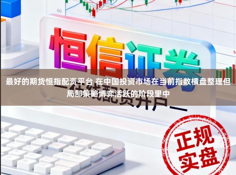 最好的期货恒指配资平台 在中国投资市场在当前指数横盘整理但局部策略博弈活跃的阶段里中
