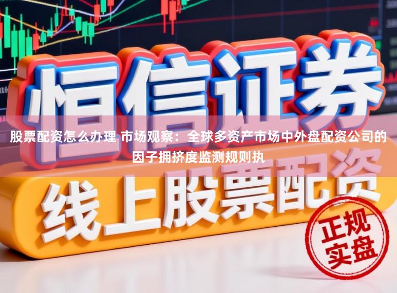 股票配资怎么办理 市场观察：全球多资产市场中外盘配资公司的因子拥挤度监测规则执