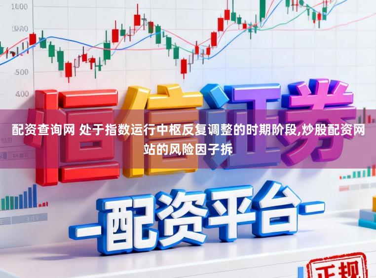 配资查询网 处于指数运行中枢反复调整的时期阶段,炒股配资网站的风险因子拆