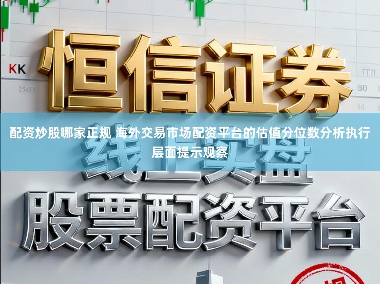 配资炒股哪家正规 海外交易市场配资平台的估值分位数分析执行层面提示观察