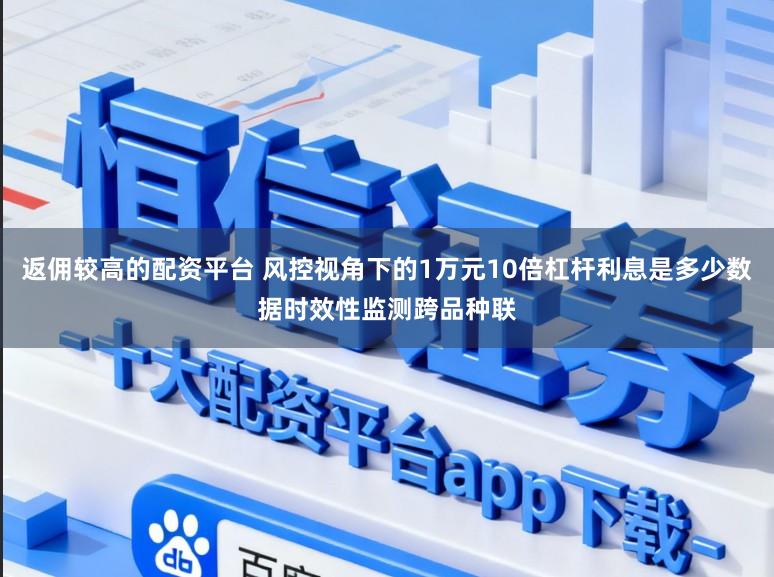 返佣较高的配资平台 风控视角下的1万元10倍杠杆利息是多少数据时效性监测跨品种联