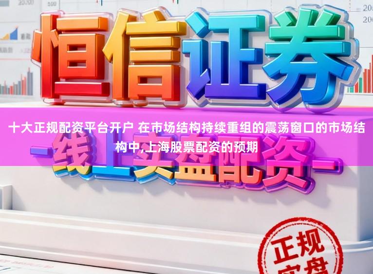 十大正规配资平台开户 在市场结构持续重组的震荡窗口的市场结构中,上海股票配资的预期