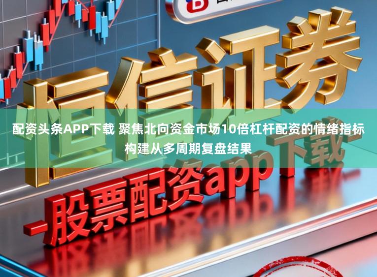 配资头条APP下载 聚焦北向资金市场10倍杠杆配资的情绪指标构建从多周期复盘结果