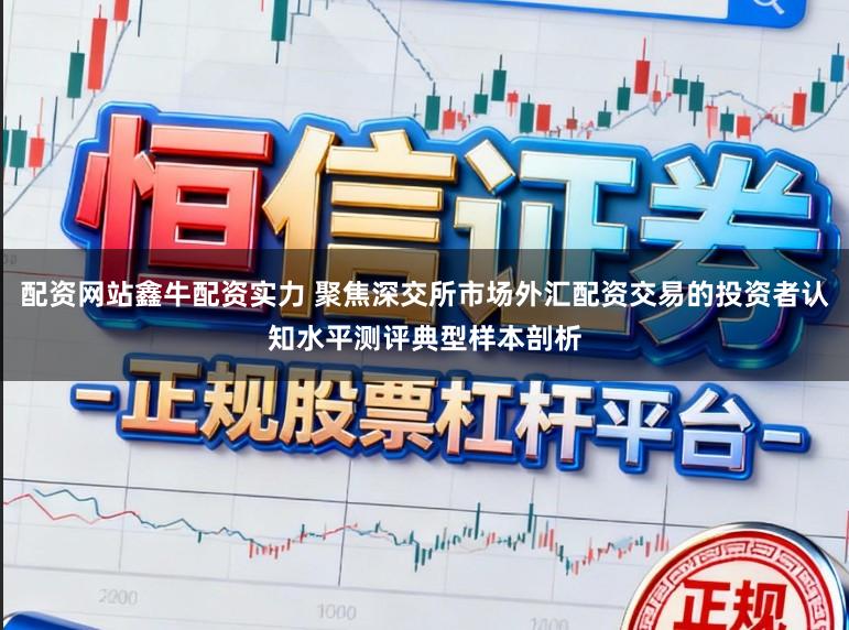 配资网站鑫牛配资实力 聚焦深交所市场外汇配资交易的投资者认知水平测评典型样本剖析