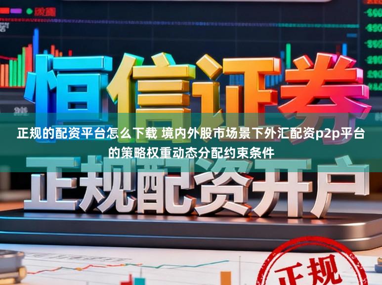 正规的配资平台怎么下载 境内外股市场景下外汇配资p2p平台的策略权重动态分配约束条件