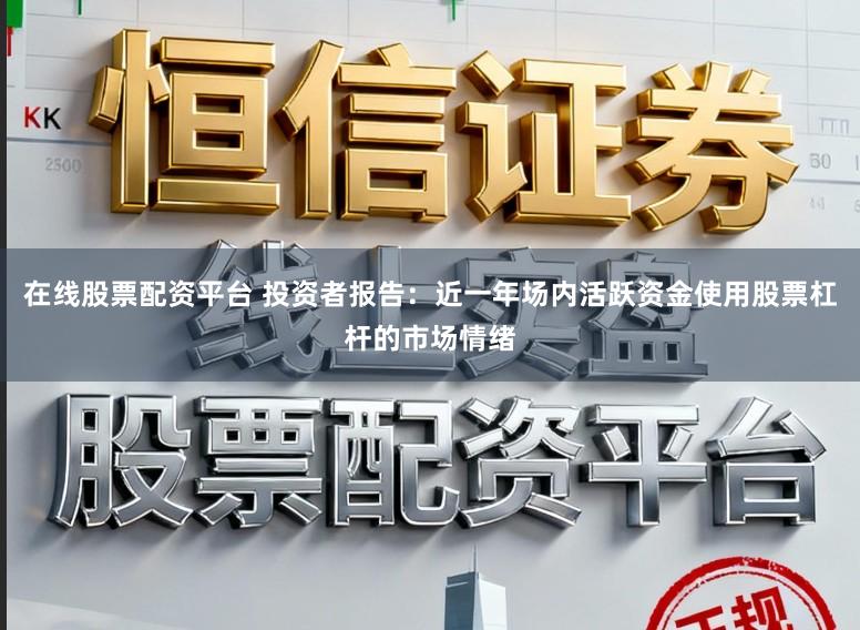 在线股票配资平台 投资者报告：近一年场内活跃资金使用股票杠杆的市场情绪