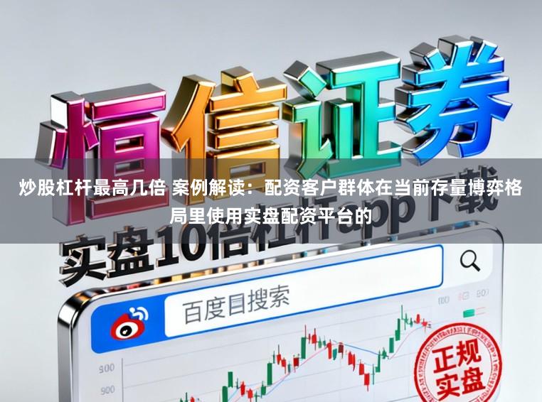 炒股杠杆最高几倍 案例解读：配资客户群体在当前存量博弈格局里使用实盘配资平台的