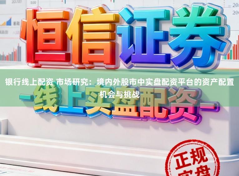 银行线上配资 市场研究：境内外股市中实盘配资平台的资产配置机会与挑战