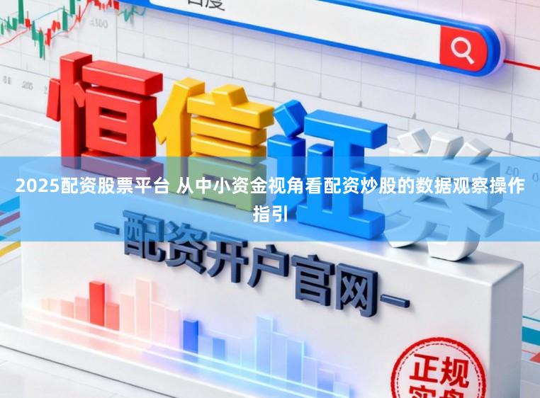 2025配资股票平台 从中小资金视角看配资炒股的数据观察操作指引