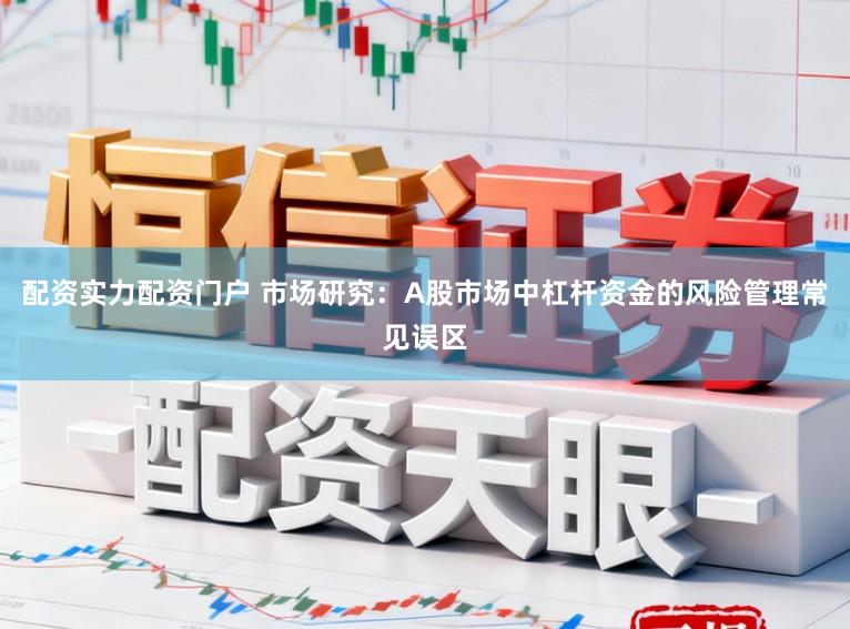 配资实力配资门户 市场研究：A股市场中杠杆资金的风险管理常见误区