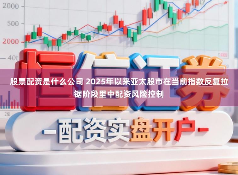 股票配资是什么公司 2025年以来亚太股市在当前指数反复拉锯阶段里中配资风险控制