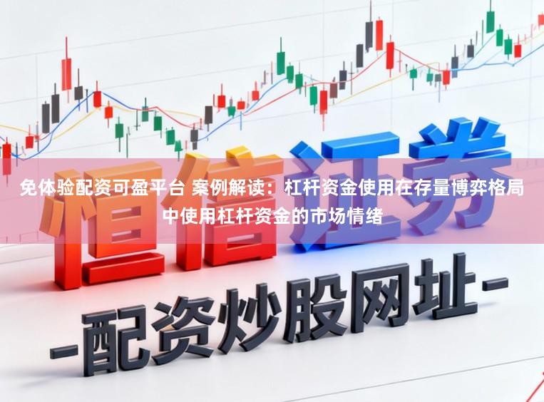 免体验配资可盈平台 案例解读：杠杆资金使用在存量博弈格局中使用杠杆资金的市场情绪