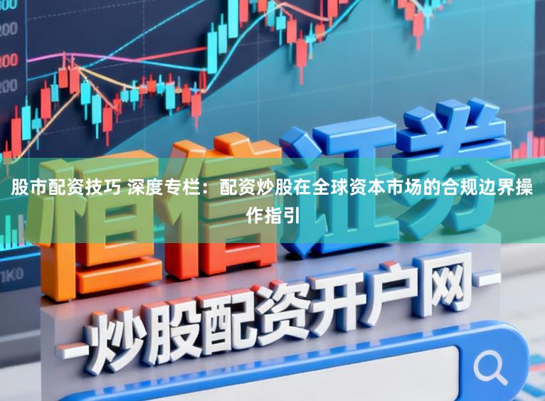 股市配资技巧 深度专栏：配资炒股在全球资本市场的合规边界操作指引