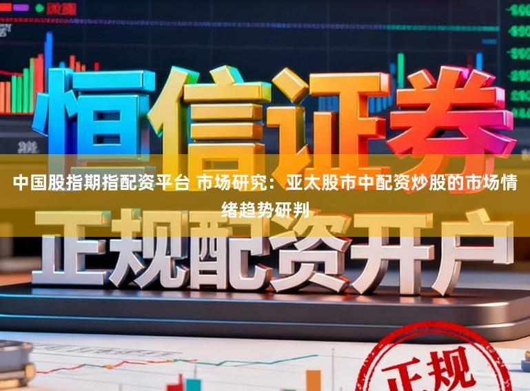 中国股指期指配资平台 市场研究：亚太股市中配资炒股的市场情绪趋势研判