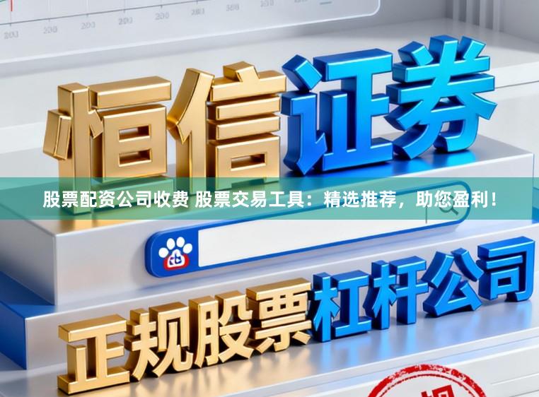 股票配资公司收费 股票交易工具：精选推荐，助您盈利！