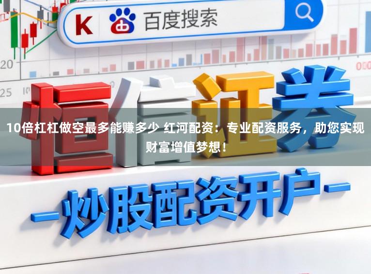 10倍杠杠做空最多能赚多少 红河配资：专业配资服务，助您实现财富增值梦想！