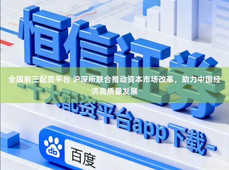 全国前三配资平台 沪深所联合推动资本市场改革，助力中国经济高质量发展