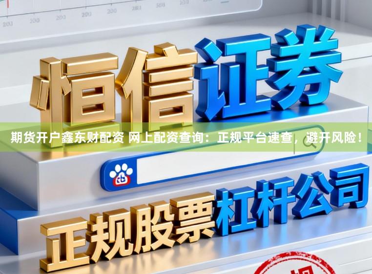 期货开户鑫东财配资 网上配资查询：正规平台速查，避开风险！
