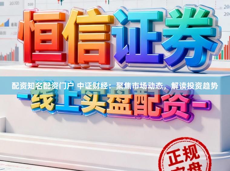 配资知名配资门户 中证财经：聚焦市场动态，解读投资趋势