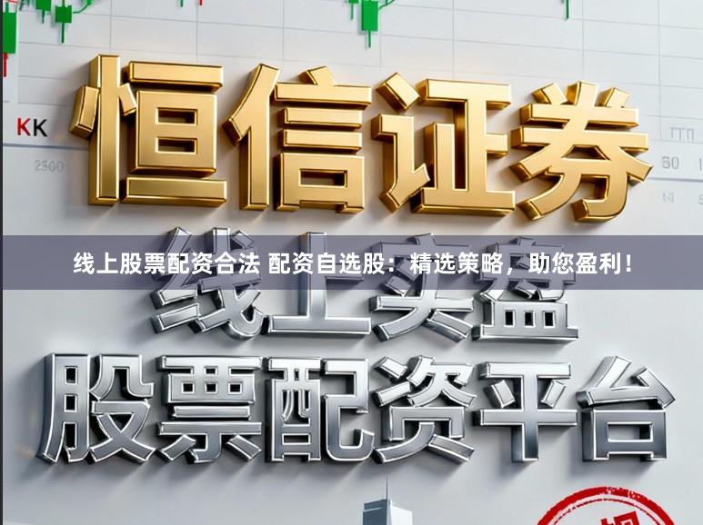 线上股票配资合法 配资自选股：精选策略，助您盈利！