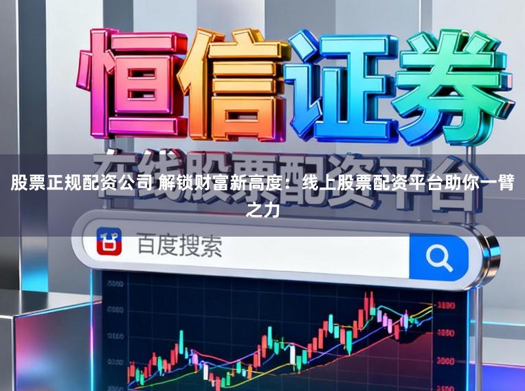 股票正规配资公司 解锁财富新高度：线上股票配资平台助你一臂之力