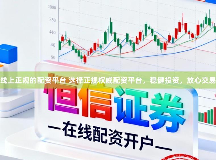 线上正规的配资平台 选择正规权威配资平台，稳健投资，放心交易