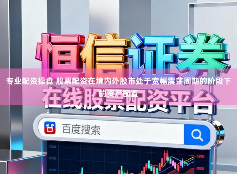 专业配资操盘 股票配资在境内外股市处于宽幅震荡周期的阶段下的资产配置