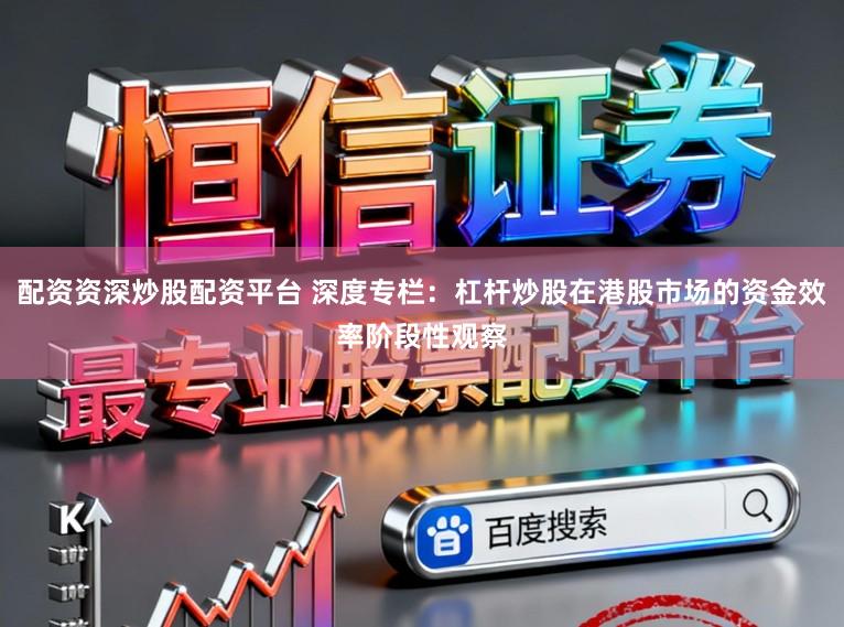 配资资深炒股配资平台 深度专栏：杠杆炒股在港股市场的资金效率阶段性观察