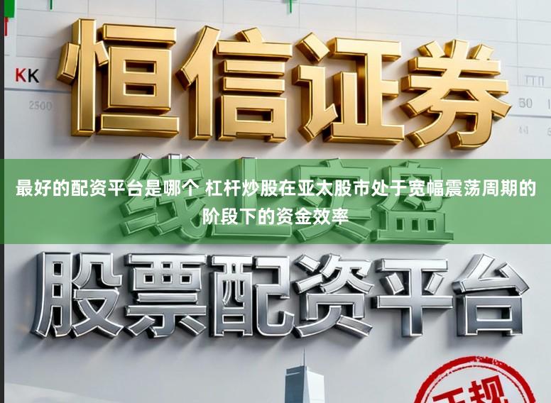最好的配资平台是哪个 杠杆炒股在亚太股市处于宽幅震荡周期的阶段下的资金效率