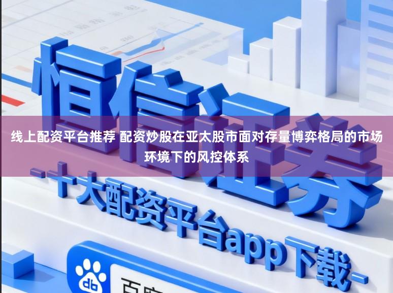 线上配资平台推荐 配资炒股在亚太股市面对存量博弈格局的市场环境下的风控体系