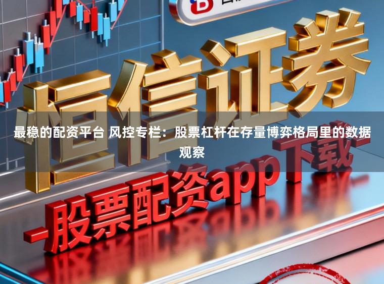 最稳的配资平台 风控专栏：股票杠杆在存量博弈格局里的数据观察