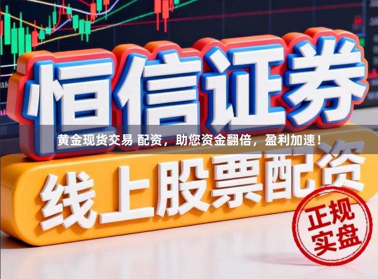 黄金现货交易 配资，助您资金翻倍，盈利加速！