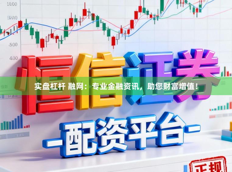 实盘杠杆 融网：专业金融资讯，助您财富增值！