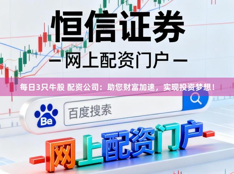 每日3只牛股 配资公司：助您财富加速，实现投资梦想！