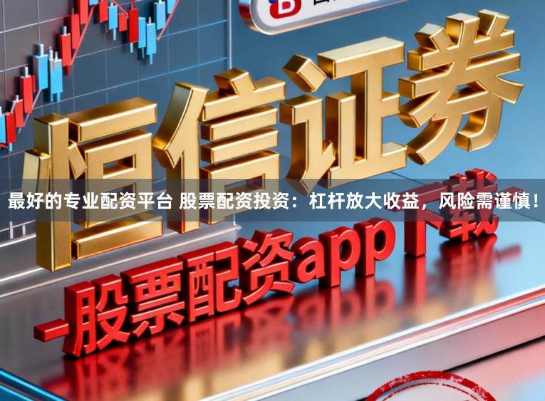 最好的专业配资平台 股票配资投资：杠杆放大收益，风险需谨慎！