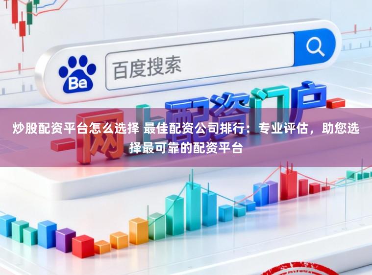 炒股配资平台怎么选择 最佳配资公司排行：专业评估，助您选择最可靠的配资平台